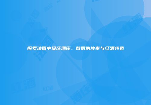 探索法国中级庄酒庄：背后的故事与红酒特色