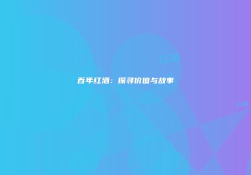 百年红酒：探寻价值与故事