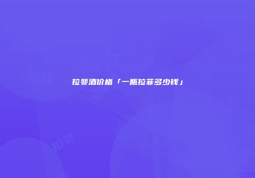 拉斐酒价格「一瓶拉菲多少钱」