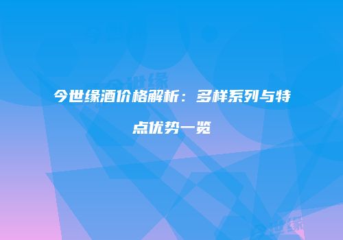 今世缘酒价格解析：多样系列与特点优势一览