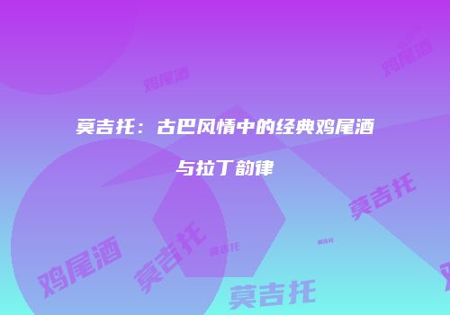 莫吉托：古巴风情中的经典鸡尾酒与拉丁韵律