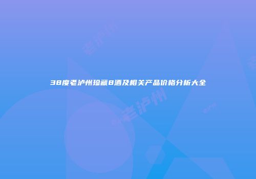 38度老泸州珍藏8酒及相关产品价格分析大全