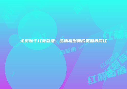 戈贝斯干红葡萄酒：品质与创新成就酒界网红