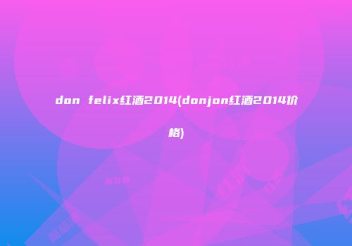 don felix红酒2014(donjon红酒2014价格)