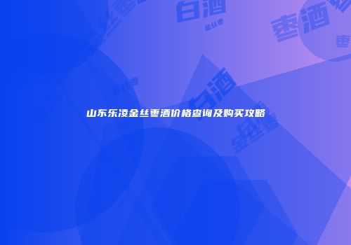 山东乐凌金丝枣酒价格查询及购买攻略