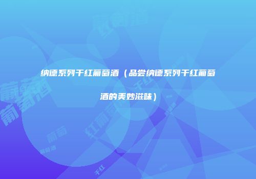 纳德系列干红葡萄酒（品尝纳德系列干红葡萄酒的美妙滋味）
