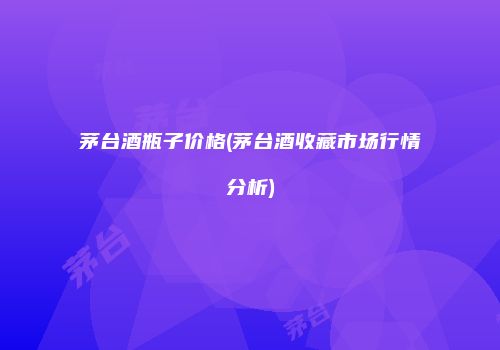 茅台酒瓶子价格(茅台酒收藏市场行情分析)