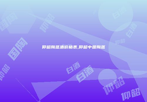 仰韶陶蒸酒价格表,仰韶中国陶蒸