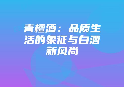 青檀酒：品质生活的象征与白酒新风尚