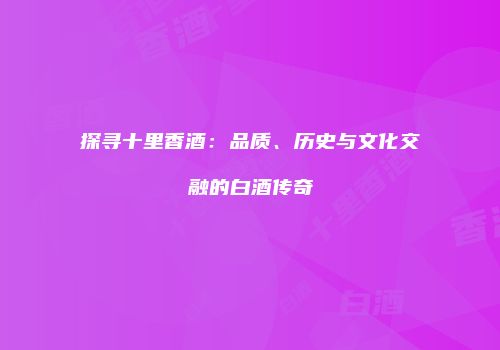 探寻十里香酒：品质、历史与文化交融的白酒传奇