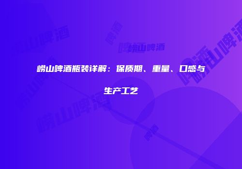 崂山啤酒瓶装详解：保质期、重量、口感与生产工艺