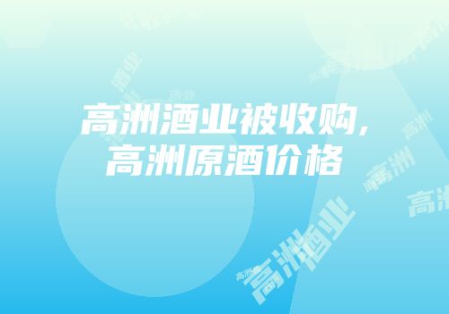 高洲酒业被收购,高洲原酒价格