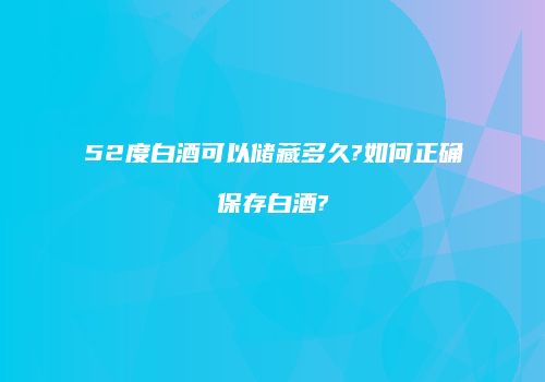 52度白酒可以储藏多久?如何正确保存白酒?