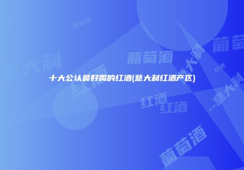 十大公认最好喝的红酒(意大利红酒产区)
