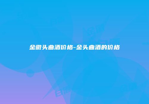 金徽头曲酒价格-金头曲酒的价格