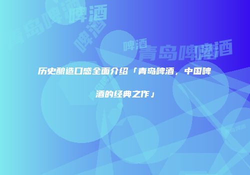 历史酿造口感全面介绍「青岛啤酒，中国啤酒的经典之作」