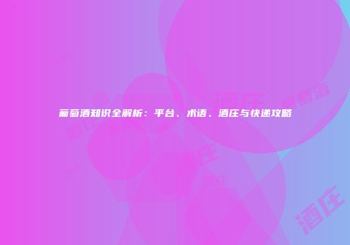 葡萄酒知识全解析：平台、术语、酒庄与快递攻略