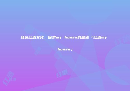 品味红酒文化，探索my house的秘密「红酒my house」
