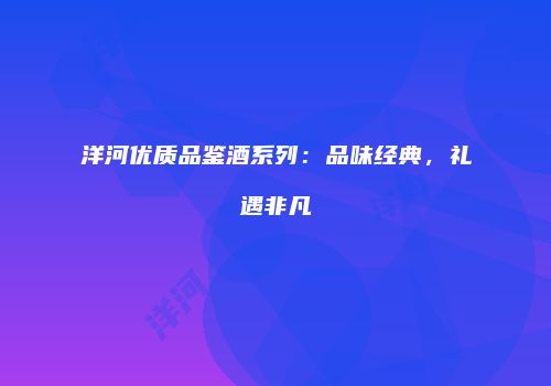 洋河优质品鉴酒系列：品味经典，礼遇非凡