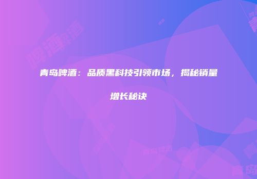 青岛啤酒：品质黑科技引领市场，揭秘销量增长秘诀