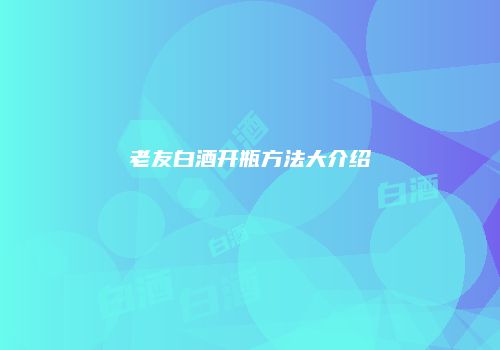 老友白酒开瓶方法大介绍