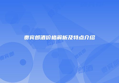 贵宾郎酒价格解析及特点介绍