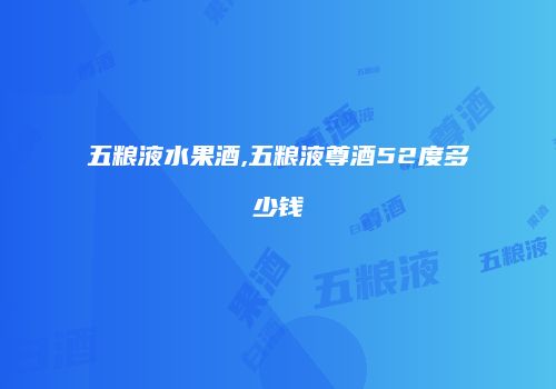 五粮液水果酒,五粮液尊酒52度多少钱