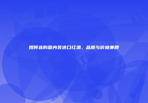 如何选购国内装进口红酒，品质与价格兼顾