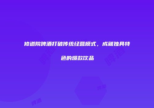 修道院啤酒打破传统经营模式，成就独具特色的爆款饮品