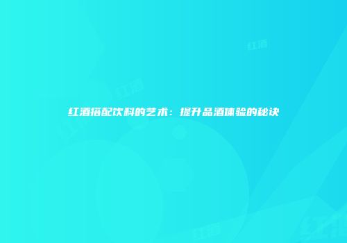 红酒搭配饮料的艺术：提升品酒体验的秘诀