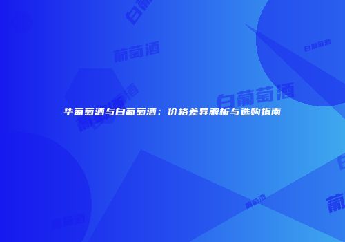 华葡萄酒与白葡萄酒：价格差异解析与选购指南
