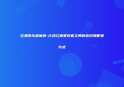 红酒俱乐部体制-介绍红酒爱好者之间的组织和管理方式