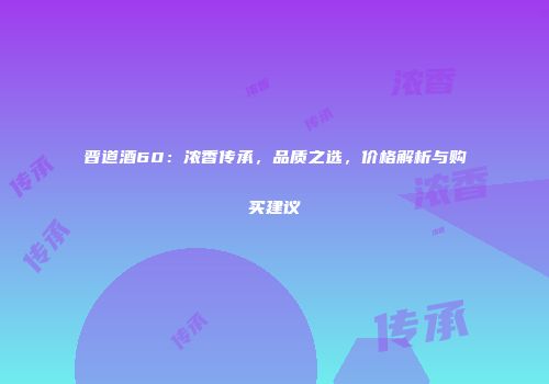 晋道酒60：浓香传承，品质之选，价格解析与购买建议