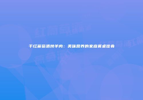 干红葡萄酒炖羊肉：美味营养的家庭餐桌佳肴