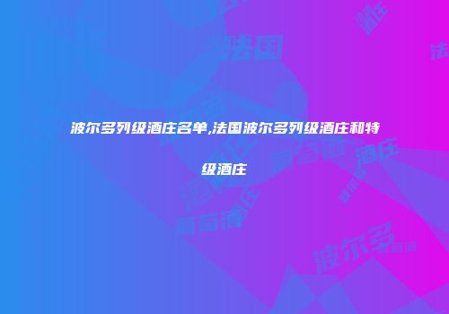 波尔多列级酒庄名单,法国波尔多列级酒庄和特级酒庄