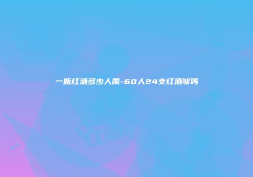 一瓶红酒多少人喝-60人24支红酒够吗