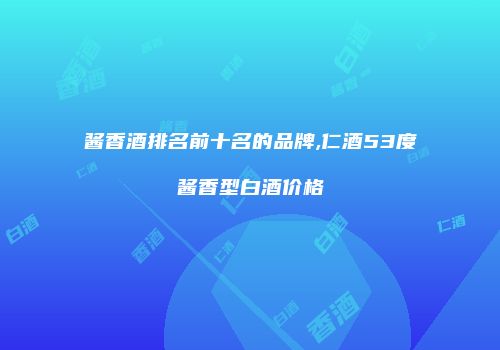 酱香酒排名前十名的品牌,仁酒53度酱香型白酒价格