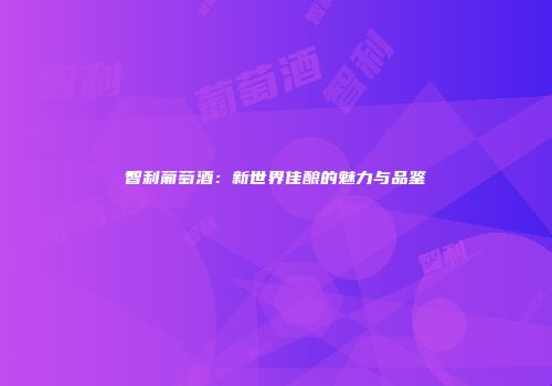 智利葡萄酒：新世界佳酿的魅力与品鉴