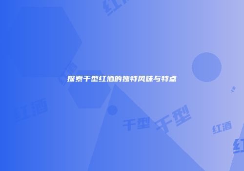 探索干型红酒的独特风味与特点