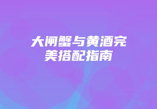 大闸蟹与黄酒完美搭配指南