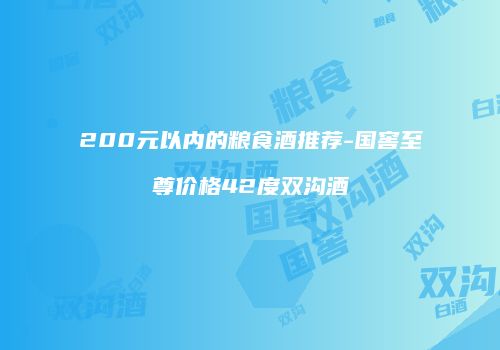 200元以内的粮食酒推荐-国窖至尊价格42度双沟酒