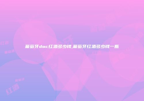 葡萄牙doc红酒多少钱,葡萄牙红酒多少钱一瓶
