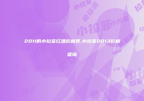 2011的小拉菲红酒价格表,小拉菲2013价格查询