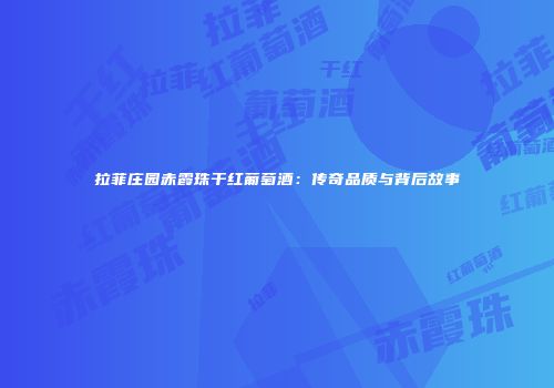 拉菲庄园赤霞珠干红葡萄酒：传奇品质与背后故事