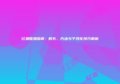 红酒醒酒指南：时长、方法与个性化技巧解析