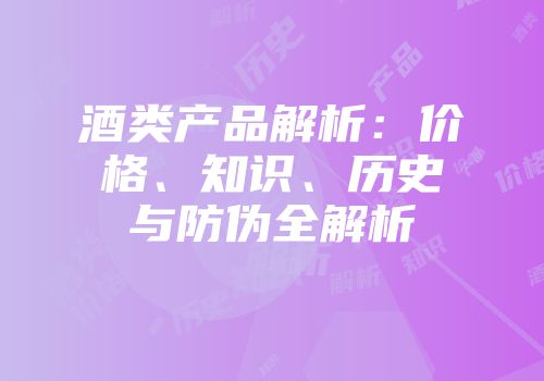 酒类产品解析：价格、知识、历史与防伪全解析