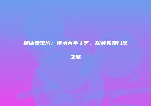林德曼啤酒：传承百年工艺，探寻独特口感之旅