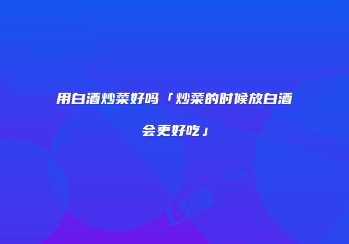 用白酒炒菜好吗「炒菜的时候放白酒会更好吃」