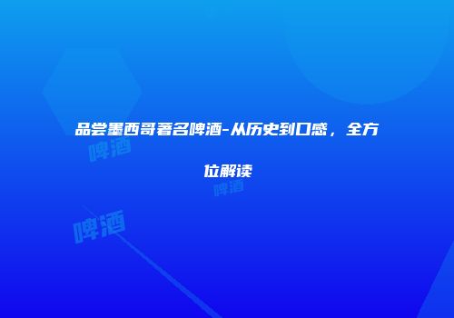 品尝墨西哥著名啤酒-从历史到口感，全方位解读
