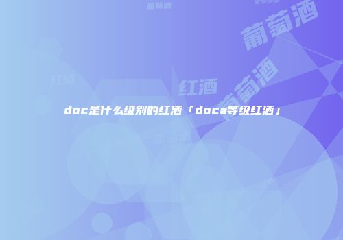 doc是什么级别的红酒「doca等级红酒」